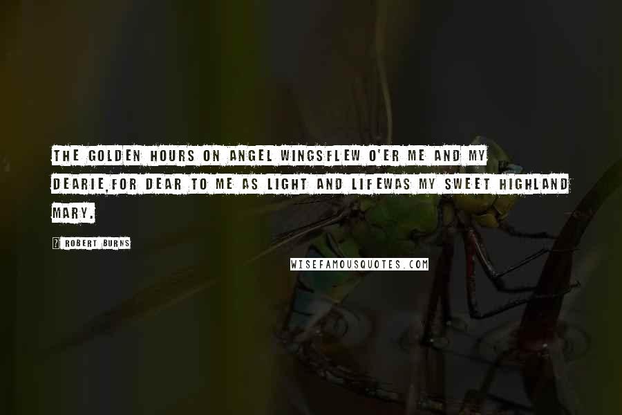 Robert Burns Quotes: The golden hours on angel wingsFlew o'er me and my dearie,For dear to me as light and lifeWas my sweet Highland Mary.