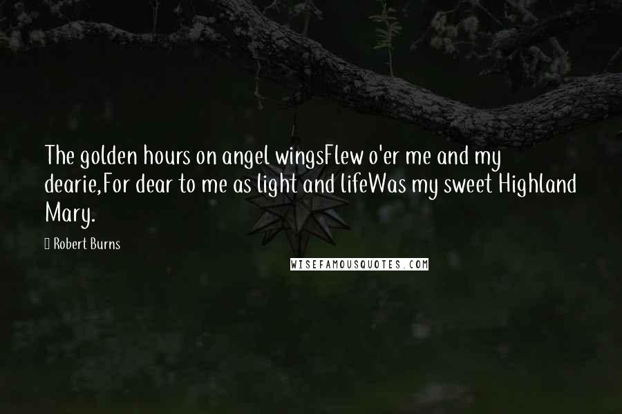 Robert Burns Quotes: The golden hours on angel wingsFlew o'er me and my dearie,For dear to me as light and lifeWas my sweet Highland Mary.