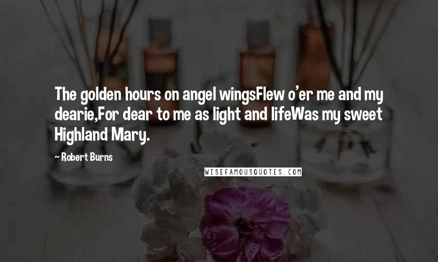 Robert Burns Quotes: The golden hours on angel wingsFlew o'er me and my dearie,For dear to me as light and lifeWas my sweet Highland Mary.