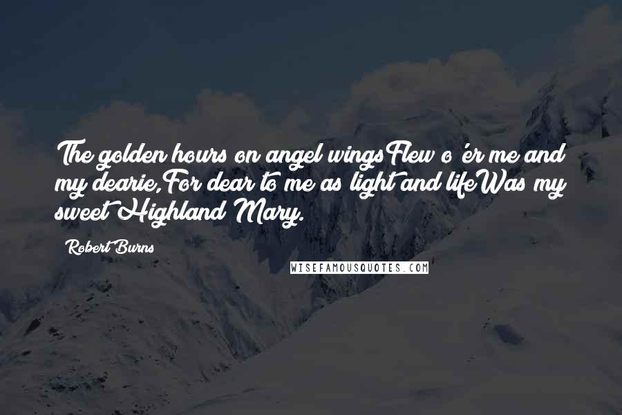 Robert Burns Quotes: The golden hours on angel wingsFlew o'er me and my dearie,For dear to me as light and lifeWas my sweet Highland Mary.