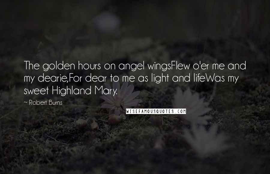 Robert Burns Quotes: The golden hours on angel wingsFlew o'er me and my dearie,For dear to me as light and lifeWas my sweet Highland Mary.
