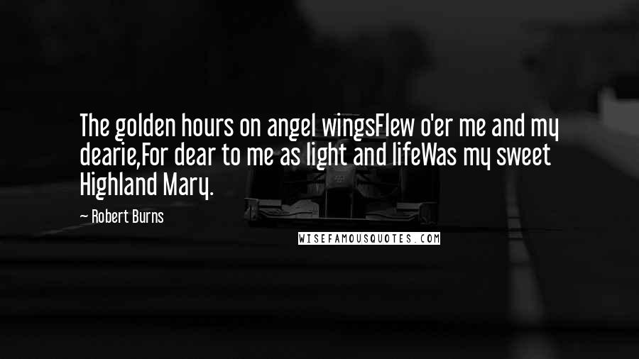 Robert Burns Quotes: The golden hours on angel wingsFlew o'er me and my dearie,For dear to me as light and lifeWas my sweet Highland Mary.