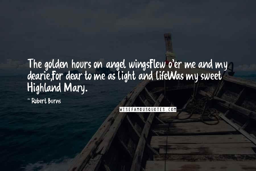 Robert Burns Quotes: The golden hours on angel wingsFlew o'er me and my dearie,For dear to me as light and lifeWas my sweet Highland Mary.