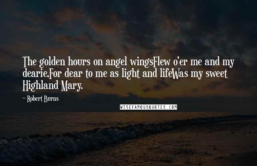 Robert Burns Quotes: The golden hours on angel wingsFlew o'er me and my dearie,For dear to me as light and lifeWas my sweet Highland Mary.