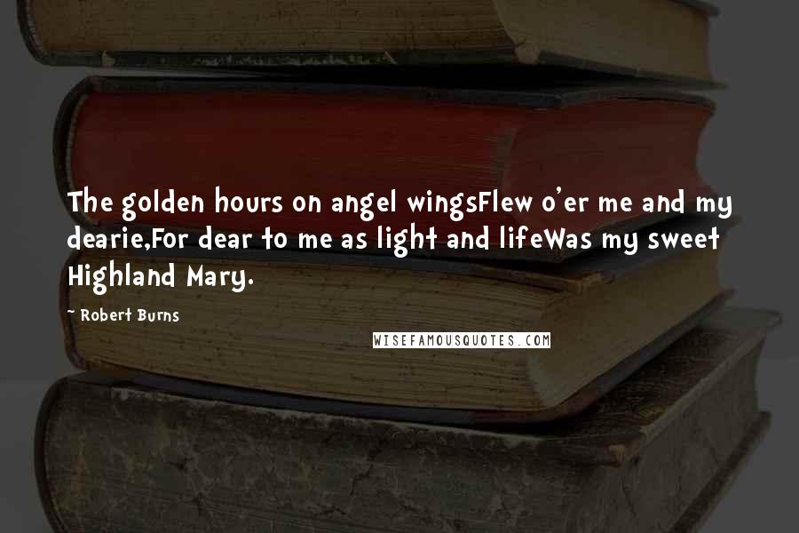 Robert Burns Quotes: The golden hours on angel wingsFlew o'er me and my dearie,For dear to me as light and lifeWas my sweet Highland Mary.
