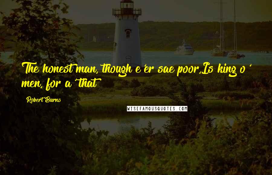 Robert Burns Quotes: The honest man, though e'er sae poor,Is king o' men, for a' that!
