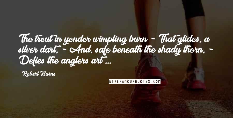 Robert Burns Quotes: The trout in yonder wimpling burn - That glides, a silver dart, - And, safe beneath the shady thorn, - Defies the anglers art ...