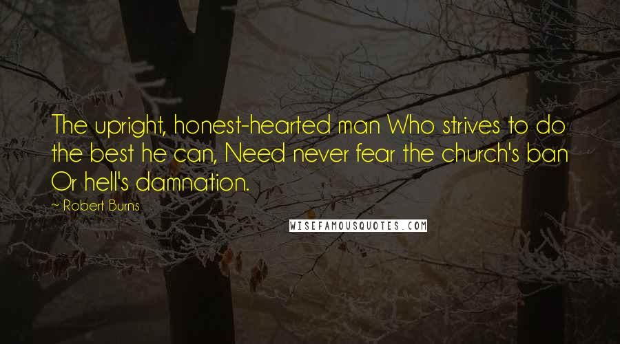 Robert Burns Quotes: The upright, honest-hearted man Who strives to do the best he can, Need never fear the church's ban Or hell's damnation.