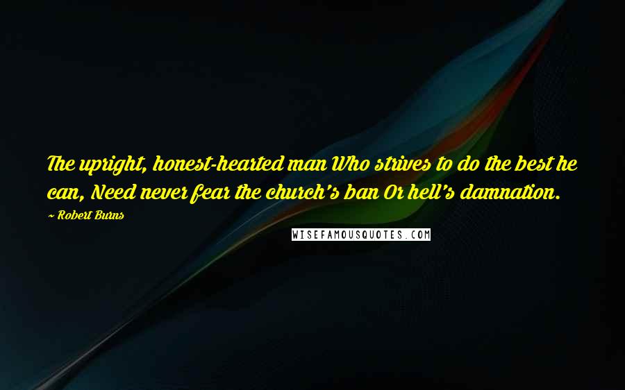 Robert Burns Quotes: The upright, honest-hearted man Who strives to do the best he can, Need never fear the church's ban Or hell's damnation.