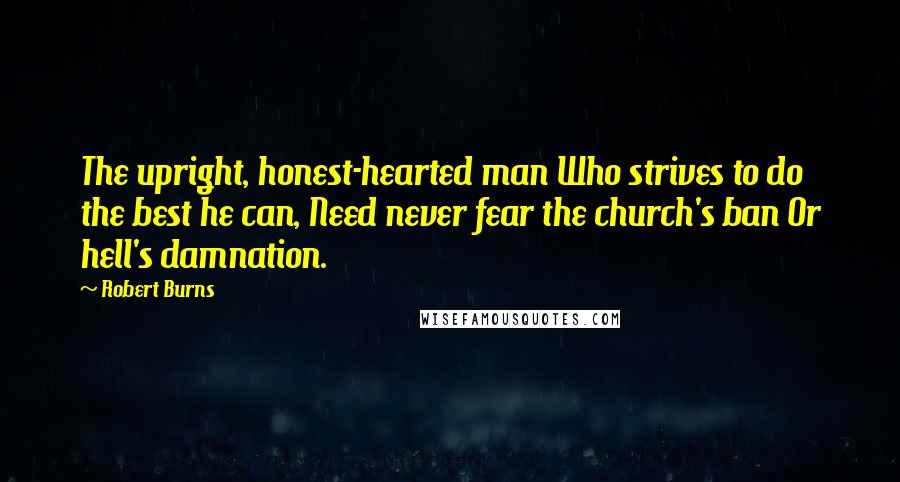 Robert Burns Quotes: The upright, honest-hearted man Who strives to do the best he can, Need never fear the church's ban Or hell's damnation.