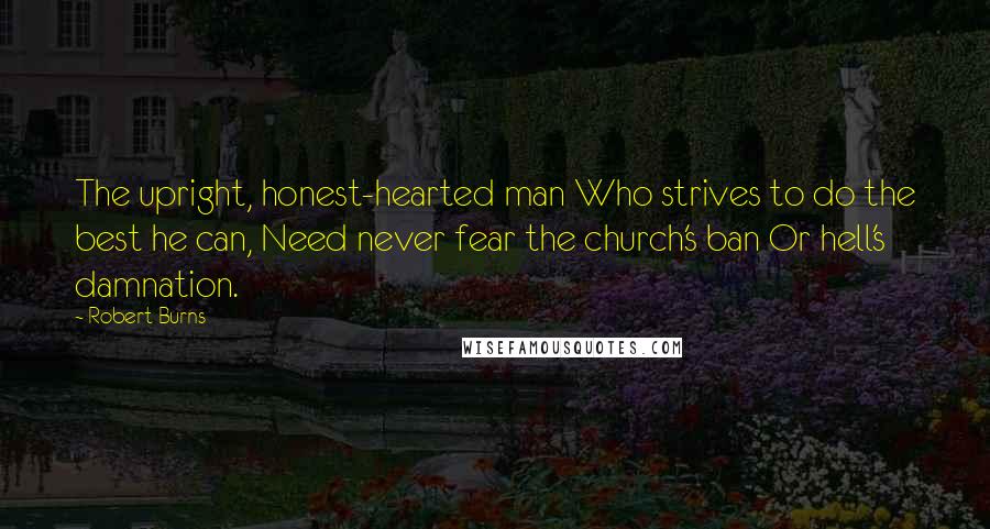 Robert Burns Quotes: The upright, honest-hearted man Who strives to do the best he can, Need never fear the church's ban Or hell's damnation.