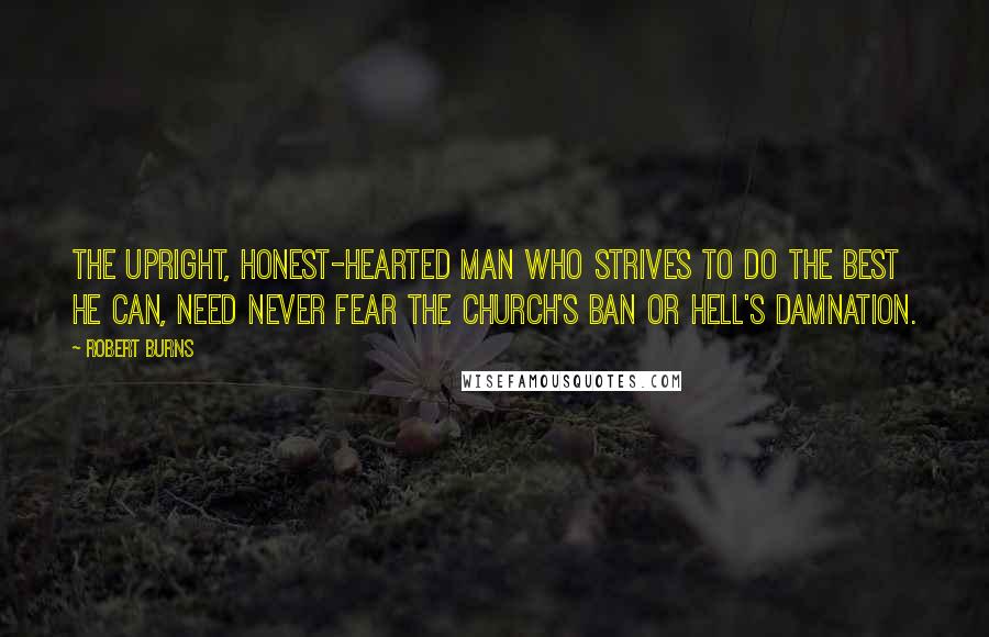 Robert Burns Quotes: The upright, honest-hearted man Who strives to do the best he can, Need never fear the church's ban Or hell's damnation.
