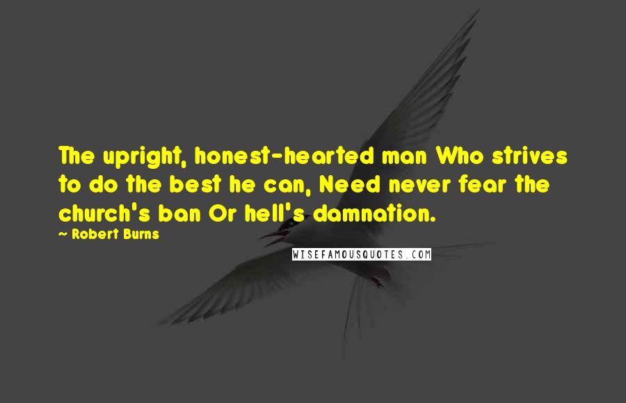 Robert Burns Quotes: The upright, honest-hearted man Who strives to do the best he can, Need never fear the church's ban Or hell's damnation.