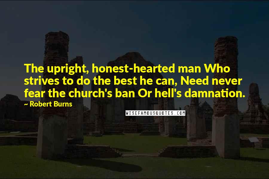 Robert Burns Quotes: The upright, honest-hearted man Who strives to do the best he can, Need never fear the church's ban Or hell's damnation.