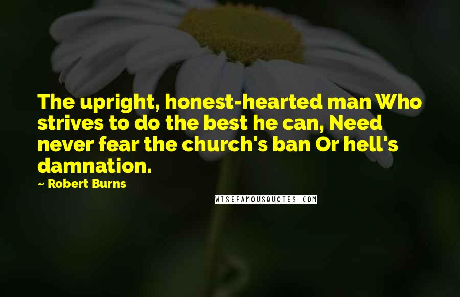 Robert Burns Quotes: The upright, honest-hearted man Who strives to do the best he can, Need never fear the church's ban Or hell's damnation.