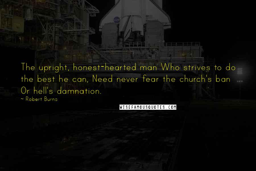 Robert Burns Quotes: The upright, honest-hearted man Who strives to do the best he can, Need never fear the church's ban Or hell's damnation.