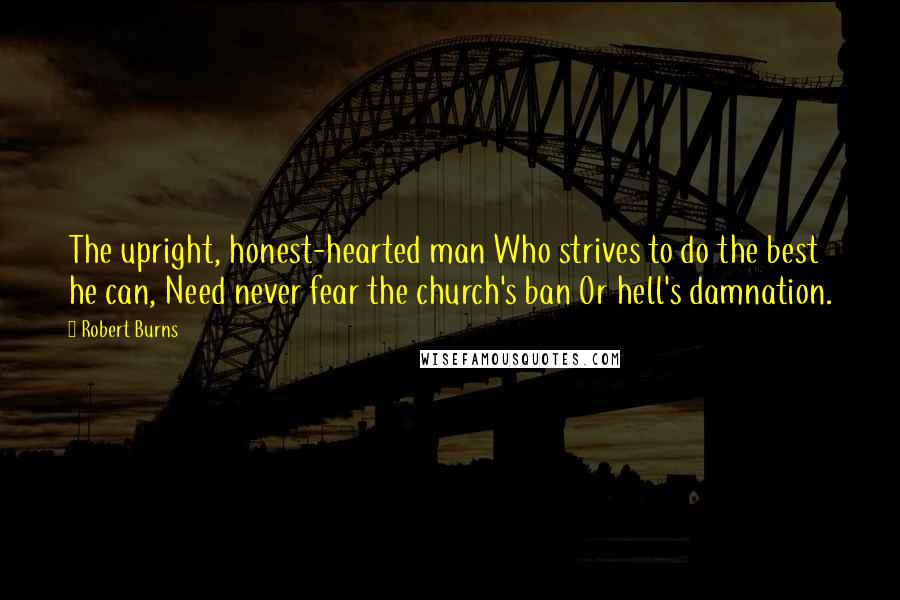 Robert Burns Quotes: The upright, honest-hearted man Who strives to do the best he can, Need never fear the church's ban Or hell's damnation.