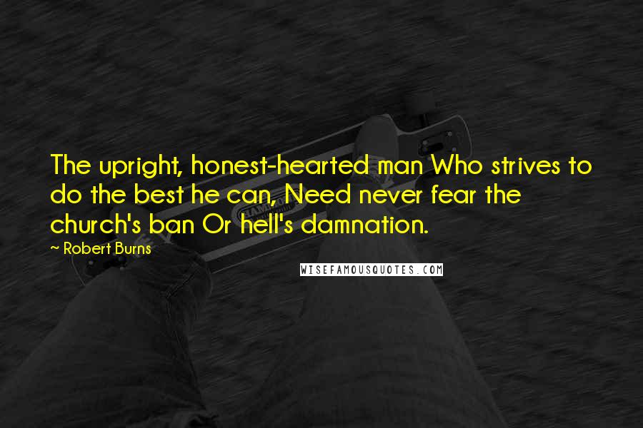Robert Burns Quotes: The upright, honest-hearted man Who strives to do the best he can, Need never fear the church's ban Or hell's damnation.