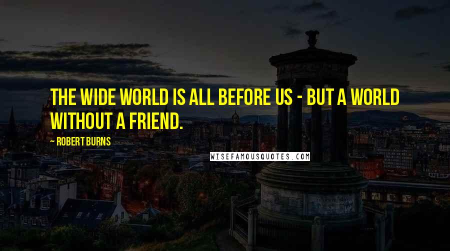 Robert Burns Quotes: The wide world is all before us - but a world without a friend.