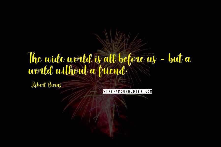 Robert Burns Quotes: The wide world is all before us - but a world without a friend.