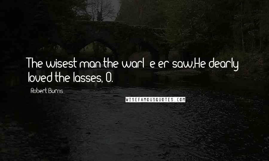 Robert Burns Quotes: The wisest man the warl' e'er saw,He dearly loved the lasses, O.