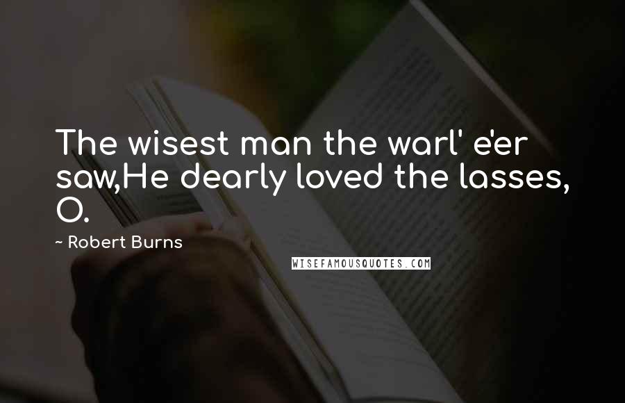 Robert Burns Quotes: The wisest man the warl' e'er saw,He dearly loved the lasses, O.