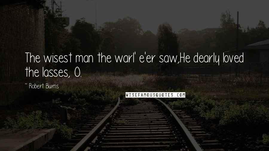 Robert Burns Quotes: The wisest man the warl' e'er saw,He dearly loved the lasses, O.