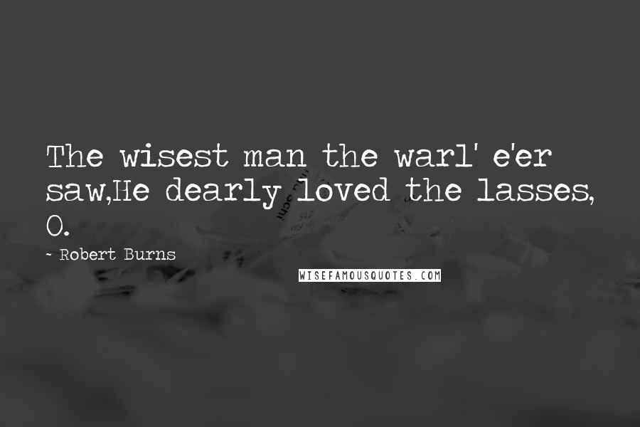Robert Burns Quotes: The wisest man the warl' e'er saw,He dearly loved the lasses, O.