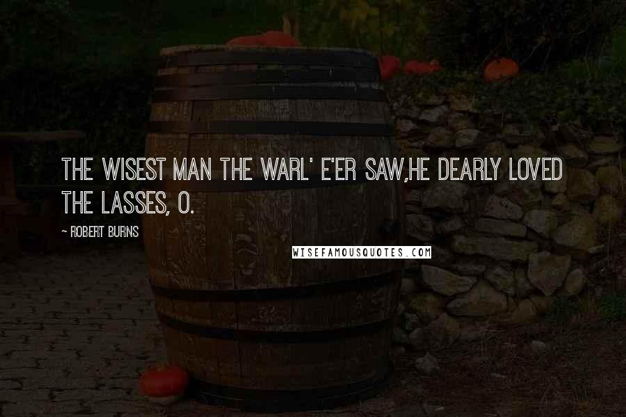 Robert Burns Quotes: The wisest man the warl' e'er saw,He dearly loved the lasses, O.