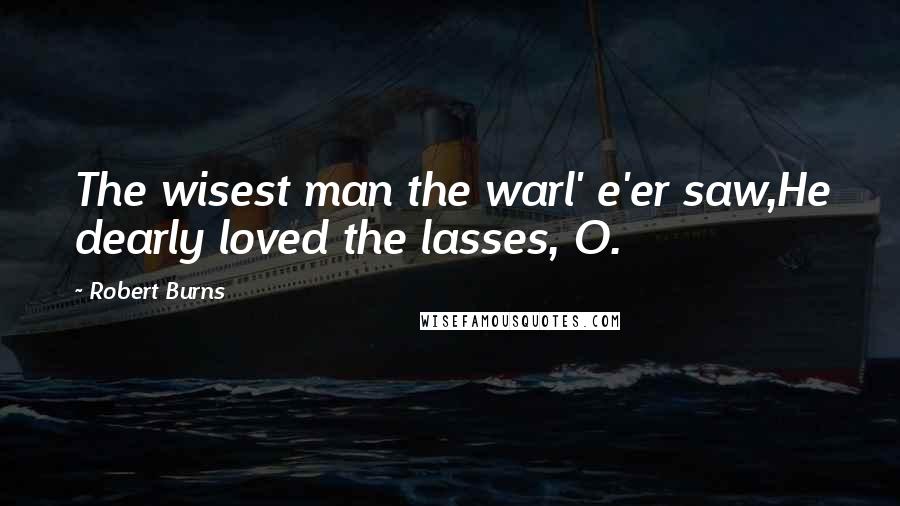 Robert Burns Quotes: The wisest man the warl' e'er saw,He dearly loved the lasses, O.