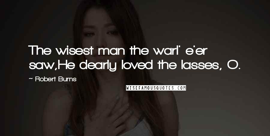 Robert Burns Quotes: The wisest man the warl' e'er saw,He dearly loved the lasses, O.