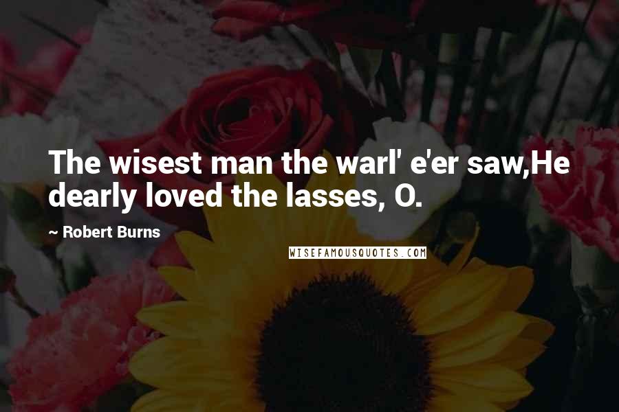 Robert Burns Quotes: The wisest man the warl' e'er saw,He dearly loved the lasses, O.