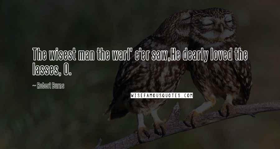 Robert Burns Quotes: The wisest man the warl' e'er saw,He dearly loved the lasses, O.
