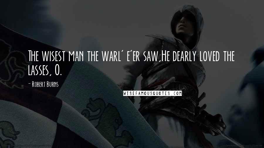 Robert Burns Quotes: The wisest man the warl' e'er saw,He dearly loved the lasses, O.