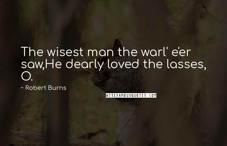 Robert Burns Quotes: The wisest man the warl' e'er saw,He dearly loved the lasses, O.