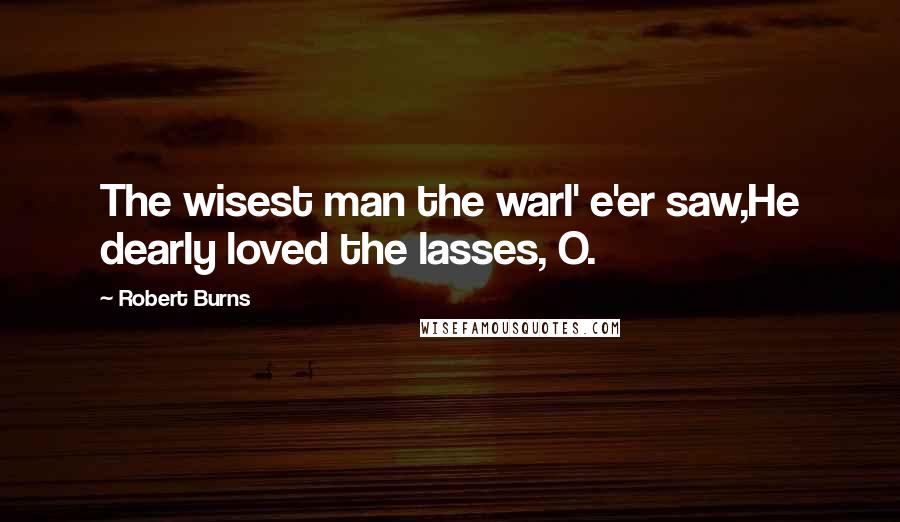 Robert Burns Quotes: The wisest man the warl' e'er saw,He dearly loved the lasses, O.