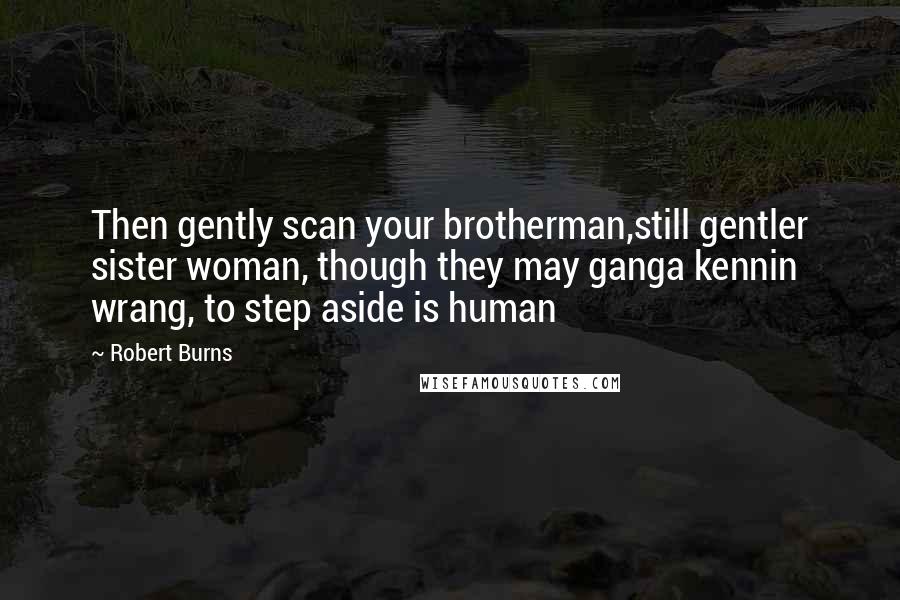 Robert Burns Quotes: Then gently scan your brotherman,still gentler sister woman, though they may ganga kennin wrang, to step aside is human