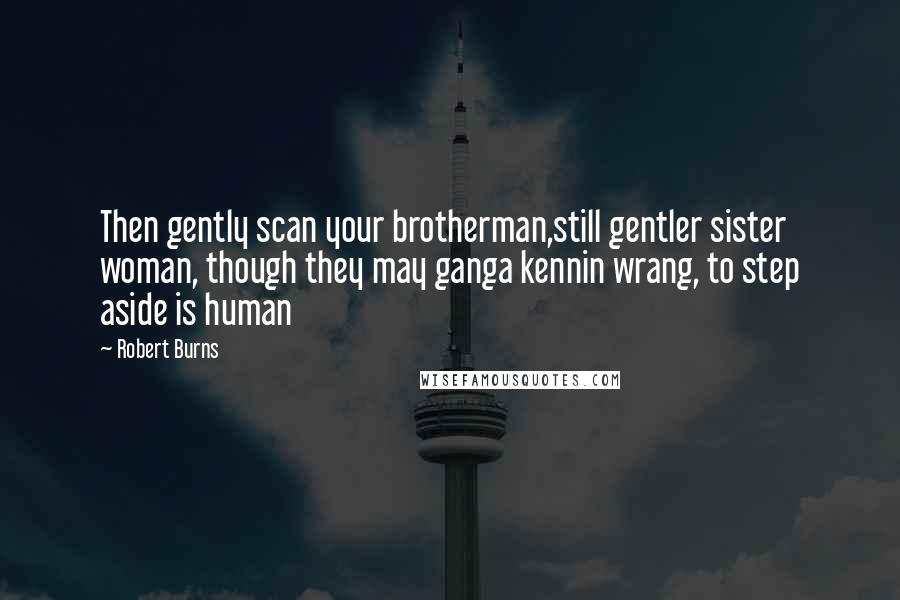 Robert Burns Quotes: Then gently scan your brotherman,still gentler sister woman, though they may ganga kennin wrang, to step aside is human