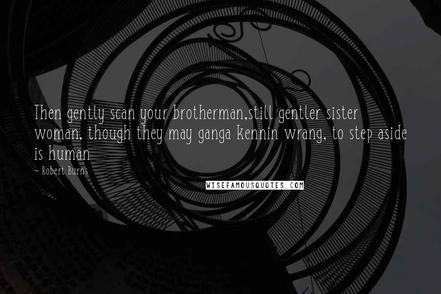 Robert Burns Quotes: Then gently scan your brotherman,still gentler sister woman, though they may ganga kennin wrang, to step aside is human