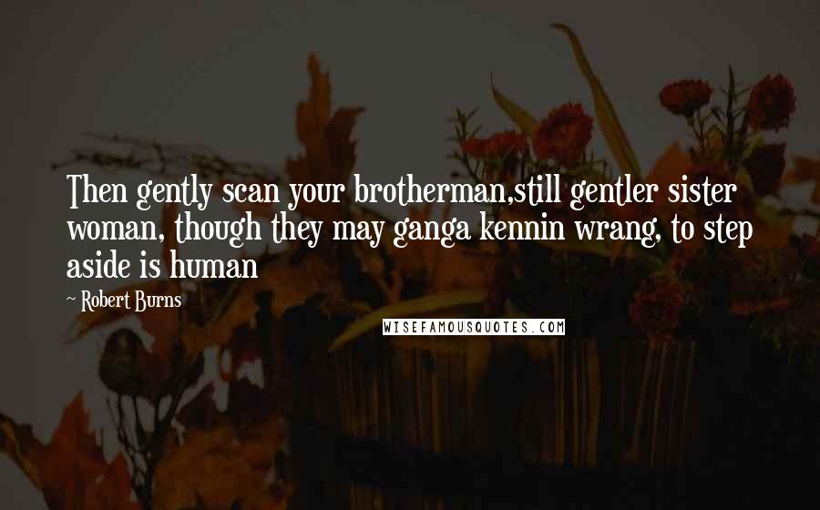 Robert Burns Quotes: Then gently scan your brotherman,still gentler sister woman, though they may ganga kennin wrang, to step aside is human