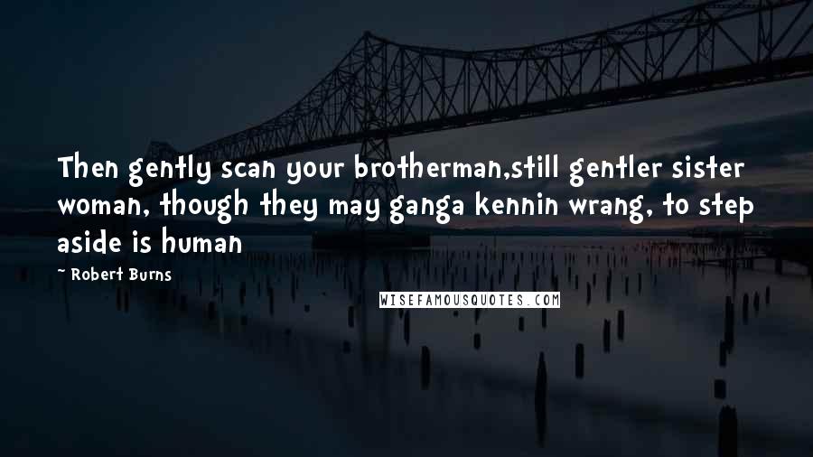 Robert Burns Quotes: Then gently scan your brotherman,still gentler sister woman, though they may ganga kennin wrang, to step aside is human