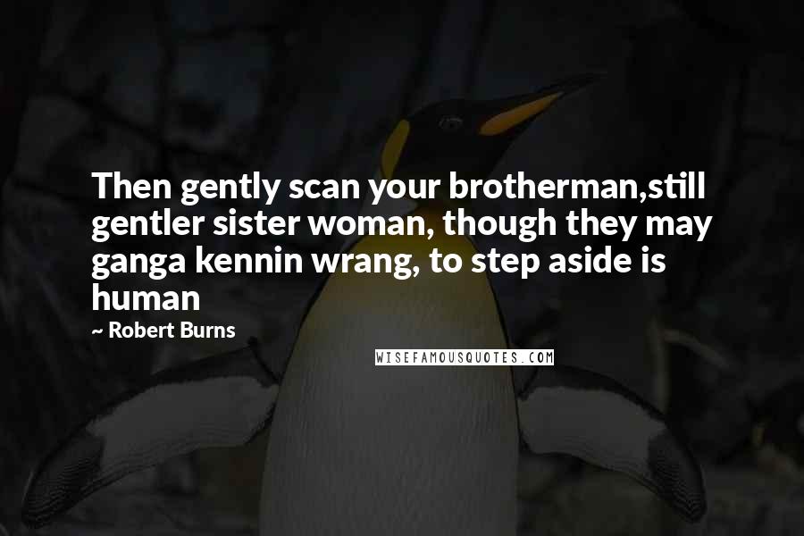 Robert Burns Quotes: Then gently scan your brotherman,still gentler sister woman, though they may ganga kennin wrang, to step aside is human