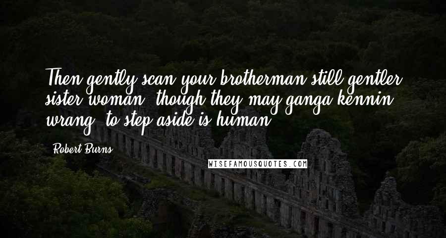 Robert Burns Quotes: Then gently scan your brotherman,still gentler sister woman, though they may ganga kennin wrang, to step aside is human