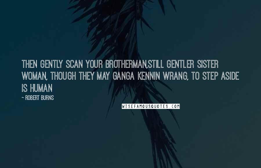 Robert Burns Quotes: Then gently scan your brotherman,still gentler sister woman, though they may ganga kennin wrang, to step aside is human