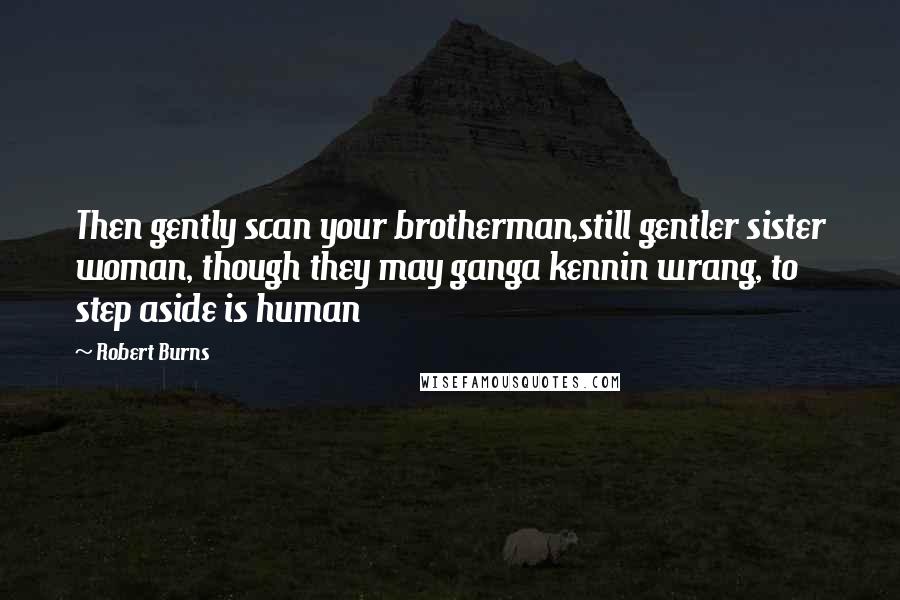 Robert Burns Quotes: Then gently scan your brotherman,still gentler sister woman, though they may ganga kennin wrang, to step aside is human