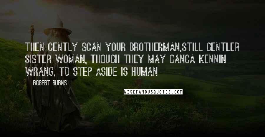 Robert Burns Quotes: Then gently scan your brotherman,still gentler sister woman, though they may ganga kennin wrang, to step aside is human