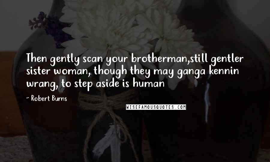 Robert Burns Quotes: Then gently scan your brotherman,still gentler sister woman, though they may ganga kennin wrang, to step aside is human