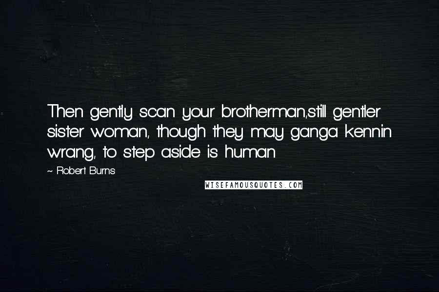 Robert Burns Quotes: Then gently scan your brotherman,still gentler sister woman, though they may ganga kennin wrang, to step aside is human