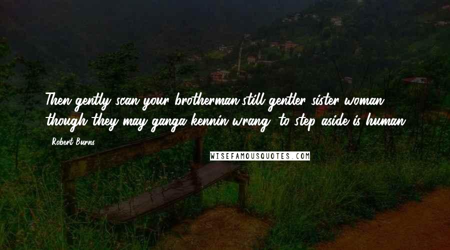 Robert Burns Quotes: Then gently scan your brotherman,still gentler sister woman, though they may ganga kennin wrang, to step aside is human