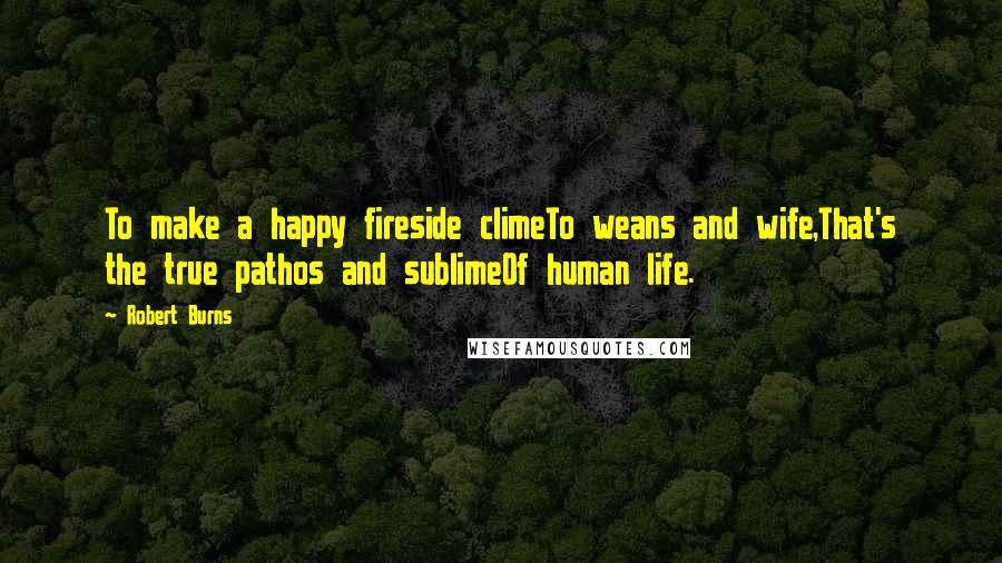 Robert Burns Quotes: To make a happy fireside climeTo weans and wife,That's the true pathos and sublimeOf human life.